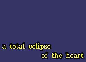 a total eclipse
of the heart