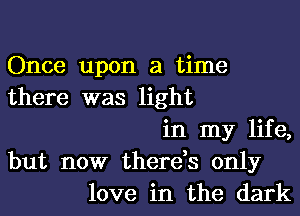 Once upon a time
there was light
in my life,
but now there,s only
love in the dark