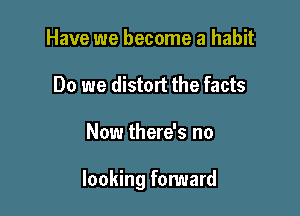 Have we become a habit
Do we distort the facts

Now there's no

looking forward