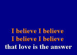 I believe I believe
I believe I believe
that love is the answer