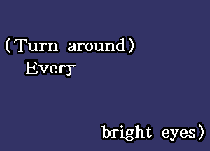 (Turn around )
Every

bright eyes)