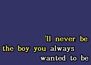 '11 never be

the boy you always
wanted to be