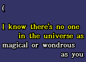 I know there,s no one
in the universe as
magical 0r wondrous
as you