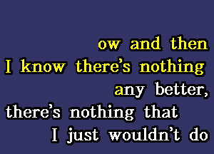 0W and then
I know there,s nothing
any better,

there,s nothing that
I just wouldn,t d0