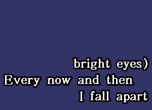 bright eyes)
Every now and then
I fall apart