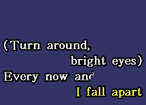 (Turn around,

bright eyes)
Every now anti
I fall apart