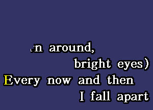 Ln around,

bright eyes)
Every now and then
I fall apart