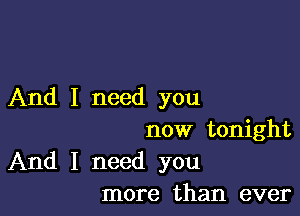 And I need you

now tonight
And I need you
more than ever