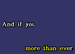 And if you

more than ever