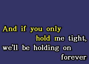 And if you only

hold me tight,
Wdll be holding on
forever