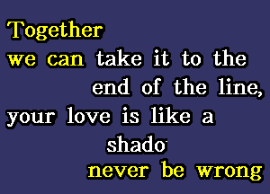 Together
we can take it to the
end of the line,

your love is like a

shade
never be wrong