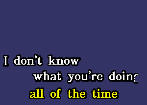 I don t know
What you re doing

all of the time