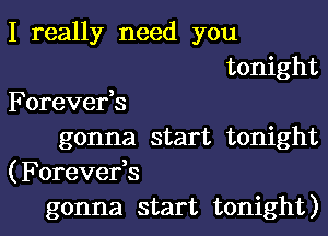 I really need you

tonight
Forever,s
gonna start tonight
(Forever,s

gonna start tonight)