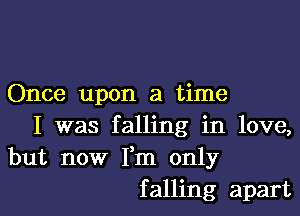 Once upon a time

I was falling in love,
but now Fm only
falling apart