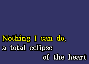 Nothing I can do,
a total eclipse
of the heart