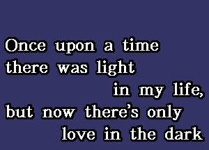 Once upon a time
there was light
in my life,
but now there,s only
love in the dark