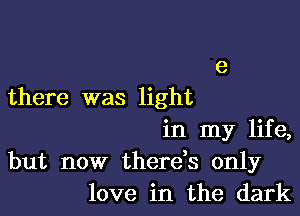 there was light

in my life,
but now therens. only
love in the dark