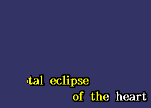 -tal eclipse
of the heart