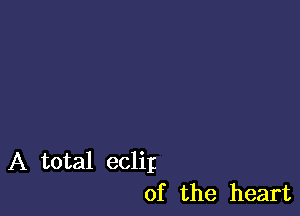 A total eclilz
of the heart