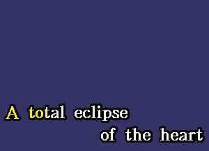 A total eclipse
of the heart