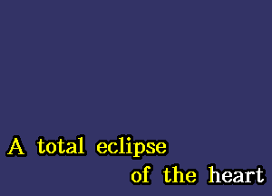 A total eclipse
of the heart