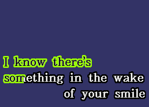 11 m
ething in the wake

of your smile I