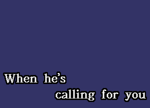 When he,s
calling for you