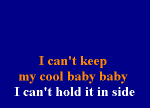 I can't keep
my cool baby baby
I can't hold it in side