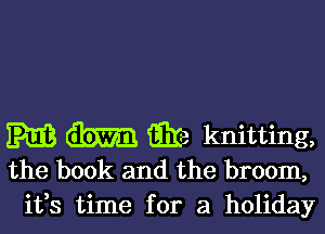 EMS iEIe knitting,
the book and the broom,
ifs time for a holiday