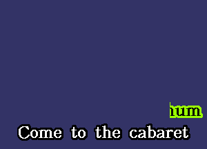 m

Come to the cabaret