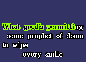 mmmg

some prophet of doom
to wipe
every smile