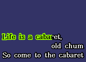 E39 EB 53 met,

01d chum
So come to the cabaret