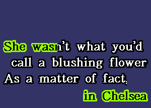 gig Emit what you,d

call a blushing flower
As a matter of fact

83m