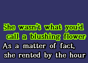 m m m WERE
gill a m

As a matter of fact,
she rented by the hour