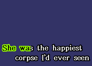 gig mg the happiest
corpse Yd ever seen