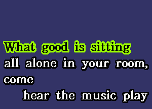 W Em

all alone in your room,
come
hear the music play