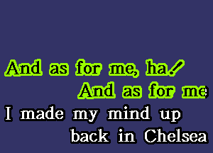 Mmmmw
Mamm-

I made my mind up
back in Chelsea