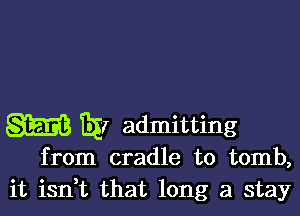 m 331 admitting
from cradle to tomb,
it isdt that long a stay