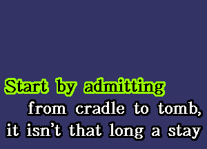 m 1357 admitting
from cradle to tomb,
it isn,t that long a stay