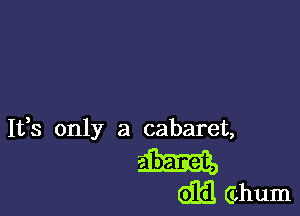 Ifs only a cabaret,

m

611i! Ghum