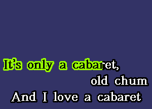 E63 (E? a Met,
01d chum
And I love a cabaret