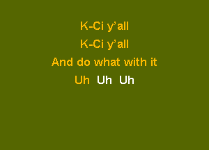 K-Ci y all
K-Ci y all
And do what with it

Uh Uh Uh