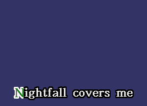 Nightf all covers me