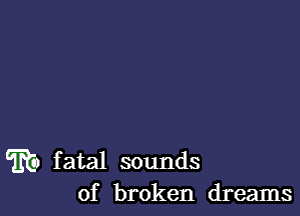 mu fatal sounds
of broken dreams