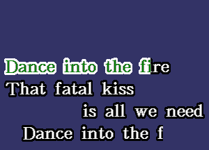 mmare

That fatal kiss

is all we need
Dance into the f