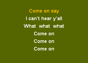 Come on say

I can,t hear y'all
What what what
Come on
Come on
Come on