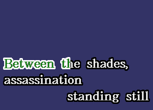 Elle shades,

assassination
standing still