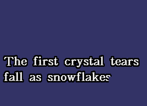 The first crystal tears
fall as snowflakes