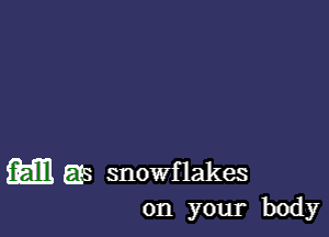 m as snowflakes
on your body