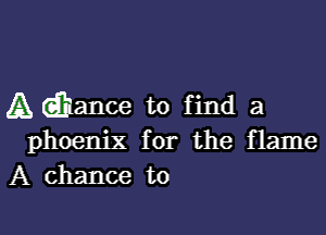 A dhance to find a

phoenix for the flame
A chance to